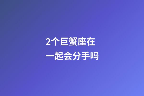 2个巨蟹座在一起会分手吗-第1张-星座运势-玄机派