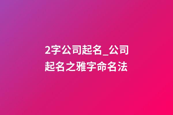 2字公司起名_公司起名之雅字命名法-第1张-公司起名-玄机派
