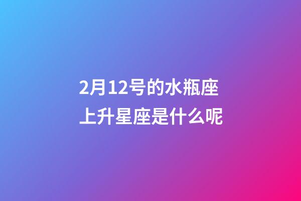 2月12号的水瓶座上升星座是什么呢-第1张-星座运势-玄机派