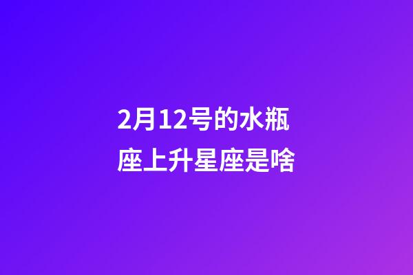 2月12号的水瓶座上升星座是啥-第1张-星座运势-玄机派