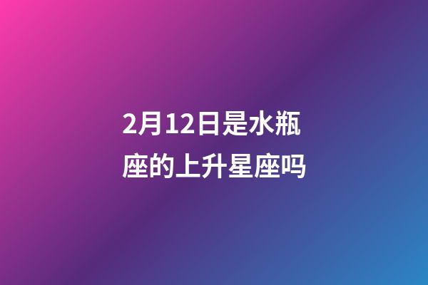 2月12日是水瓶座的上升星座吗-第1张-星座运势-玄机派