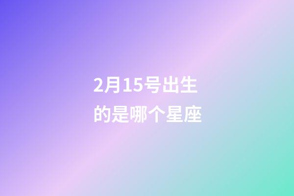 2月15号出生的是哪个星座-第1张-星座运势-玄机派
