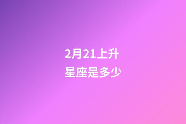 2月21上升星座是多少-第1张-星座运势-玄机派