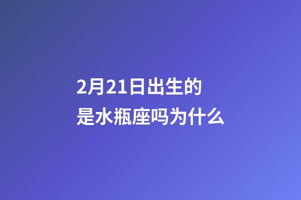 2月21日出生的是水瓶座吗为什么-第1张-星座运势-玄机派