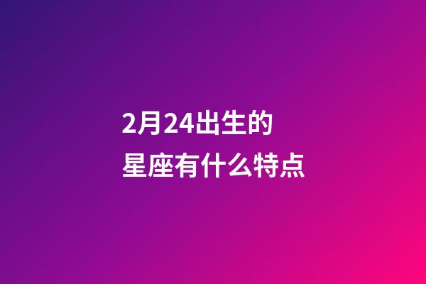2月24出生的星座有什么特点-第1张-星座运势-玄机派