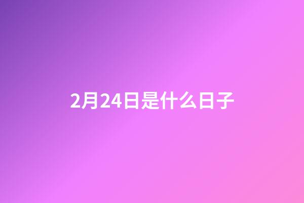 2月24日是什么日子（二十四日是什么日子）