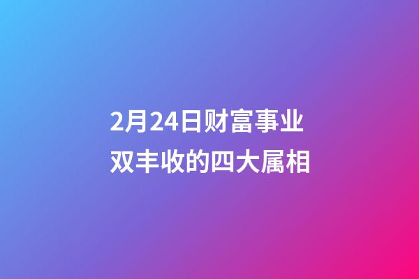 2月24日财富事业双丰收的四大属相-第1张-观点-玄机派