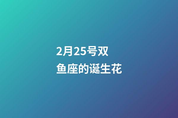 2月25号双鱼座的诞生花-第1张-星座运势-玄机派