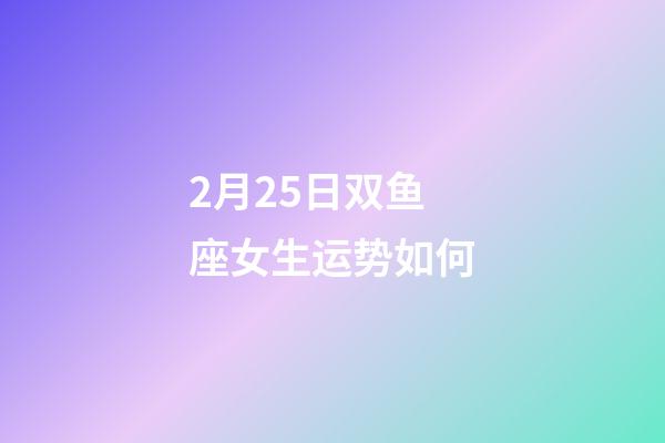 2月25日双鱼座女生运势如何-第1张-星座运势-玄机派