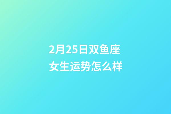 2月25日双鱼座女生运势怎么样-第1张-星座运势-玄机派