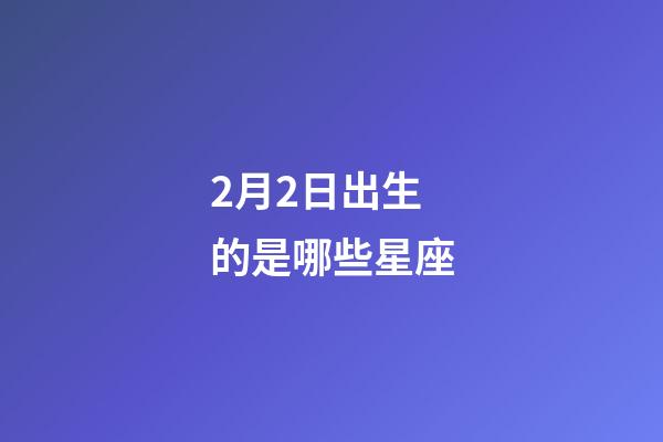 2月2日出生的是哪些星座-第1张-星座运势-玄机派