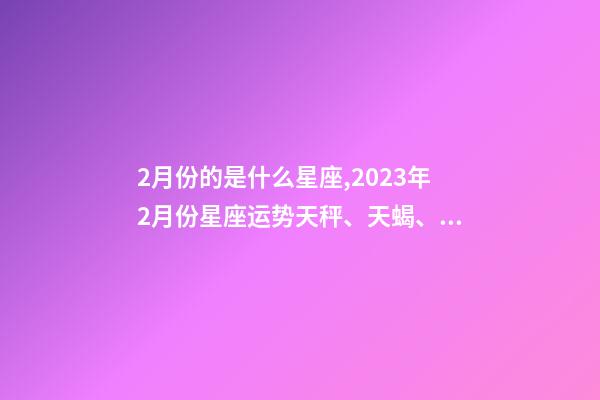 2月份的是什么星座,2023年2月份星座运势天秤、天蝎、射手、摩羯、水瓶、双鱼座-第1张-观点-玄机派