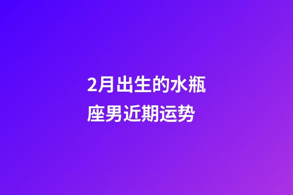 2月出生的水瓶座男近期运势-第1张-星座运势-玄机派