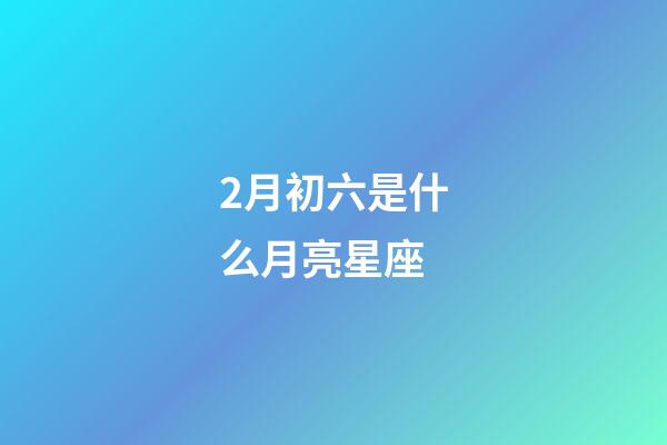 2月初六是什么月亮星座-第1张-星座运势-玄机派