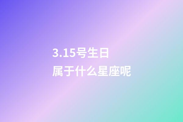 3.15号生日属于什么星座呢-第1张-星座运势-玄机派