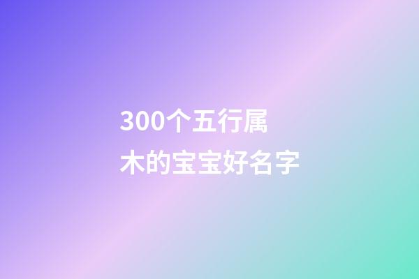 300个五行属木的宝宝好名字