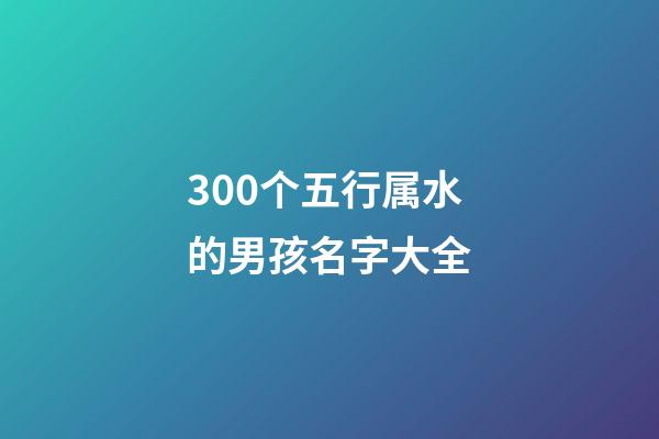 300个五行属水的男孩名字大全