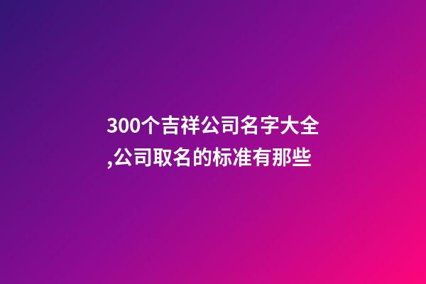 300个吉祥公司名字大全,公司取名的标准有那些-第1张-公司起名-玄机派