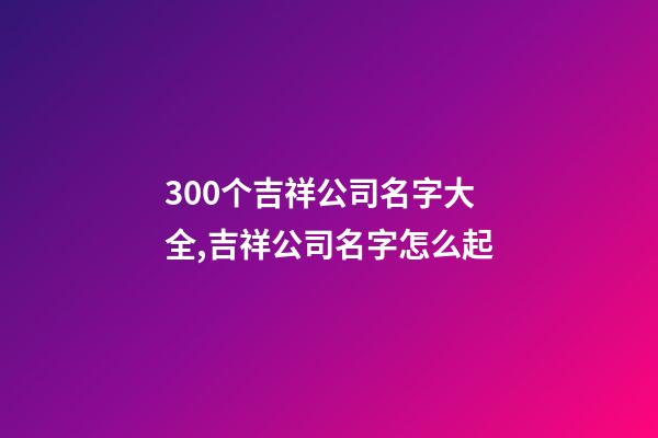 300个吉祥公司名字大全,吉祥公司名字怎么起-第1张-公司起名-玄机派