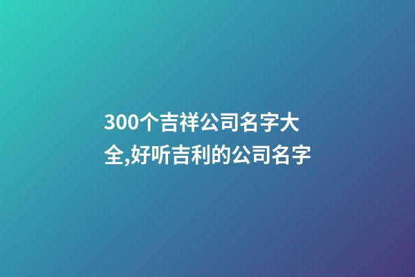 300个吉祥公司名字大全,好听吉利的公司名字-第1张-公司起名-玄机派