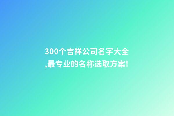 300个吉祥公司名字大全,最专业的名称选取方案!-第1张-公司起名-玄机派