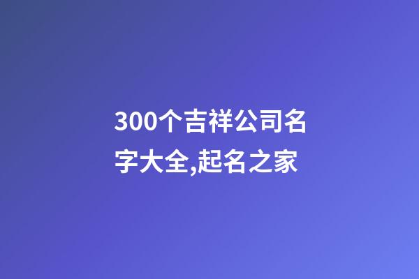 300个吉祥公司名字大全,起名之家-第1张-公司起名-玄机派