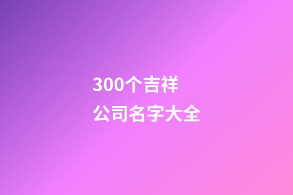 300个吉祥公司名字大全-第1张-公司起名-玄机派