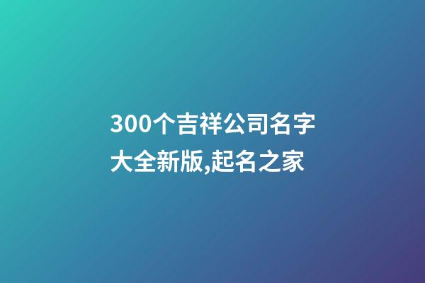 300个吉祥公司名字大全新版,起名之家-第1张-公司起名-玄机派