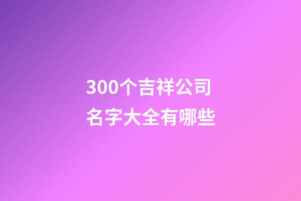300个吉祥公司名字大全有哪些-第1张-公司起名-玄机派