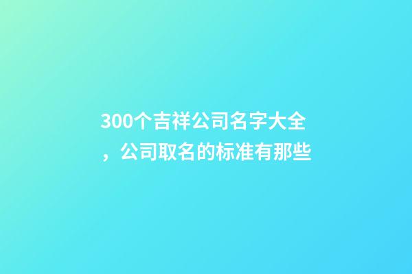 300个吉祥公司名字大全，公司取名的标准有那些-第1张-公司起名-玄机派