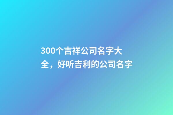 300个吉祥公司名字大全，好听吉利的公司名字-第1张-公司起名-玄机派