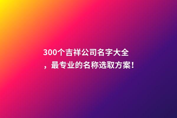 300个吉祥公司名字大全，最专业的名称选取方案！