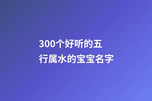 300个好听的五行属水的宝宝名字