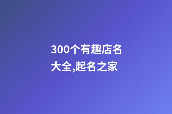 300个有趣店名大全,起名之家-第1张-店铺起名-玄机派