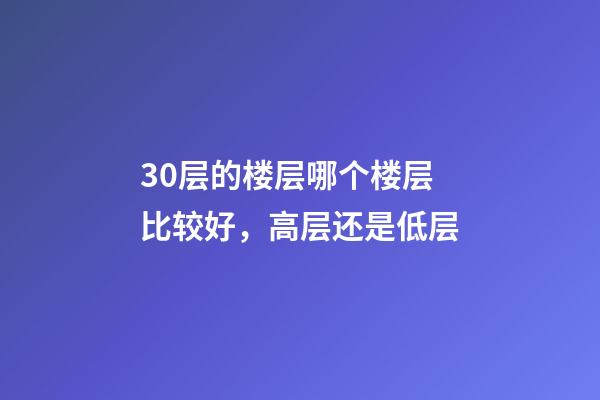 30层的楼层哪个楼层比较好，高层还是低层-第1张-观点-玄机派