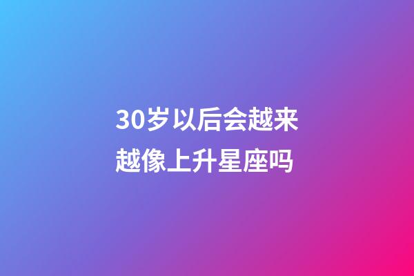 30岁以后会越来越像上升星座吗-第1张-星座运势-玄机派