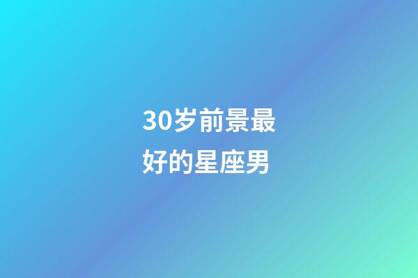 30岁前景最好的星座男-第1张-星座运势-玄机派