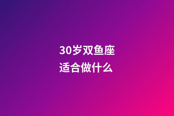 30岁双鱼座适合做什么-第1张-星座运势-玄机派