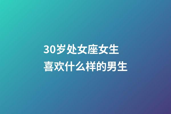 30岁处女座女生喜欢什么样的男生-第1张-星座运势-玄机派