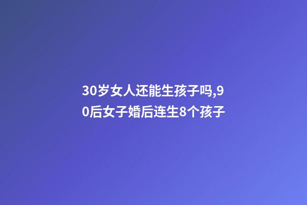 30岁女人还能生孩子吗,90后女子婚后连生8个孩子-第1张-观点-玄机派