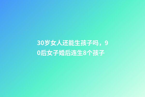 30岁女人还能生孩子吗，90后女子婚后连生8个孩子-第1张-观点-玄机派