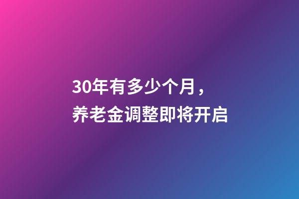 30年有多少个月，养老金调整即将开启-第1张-观点-玄机派
