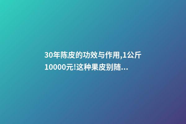 30年陈皮的功效与作用,1公斤10000元!这种果皮别随手扔了-第1张-观点-玄机派