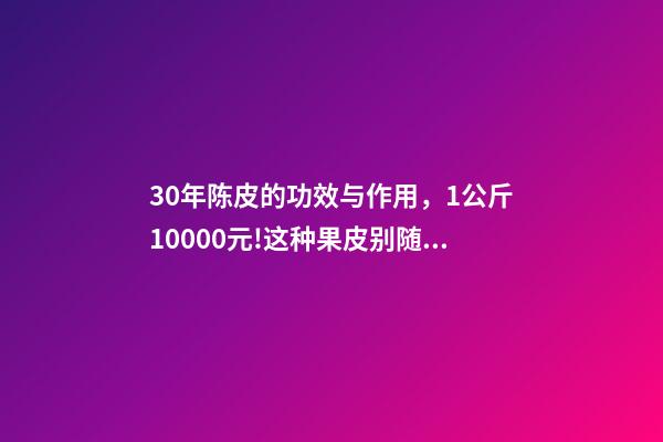 30年陈皮的功效与作用，1公斤10000元!这种果皮别随手扔了-第1张-观点-玄机派