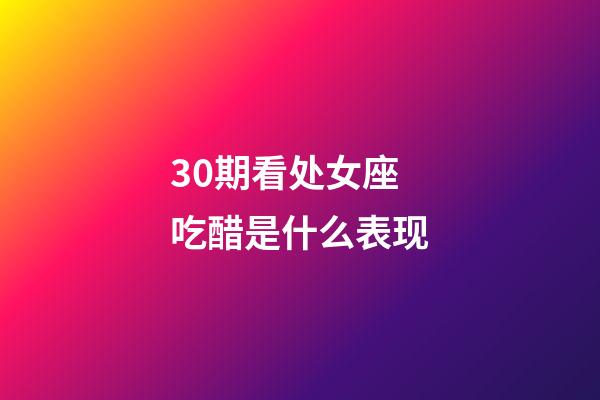 30期看处女座吃醋是什么表现-第1张-星座运势-玄机派