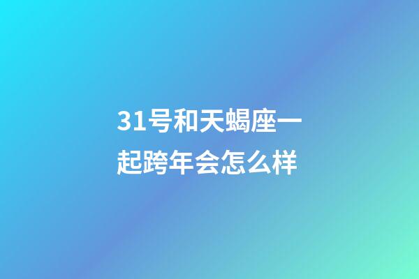 31号和天蝎座一起跨年会怎么样-第1张-星座运势-玄机派