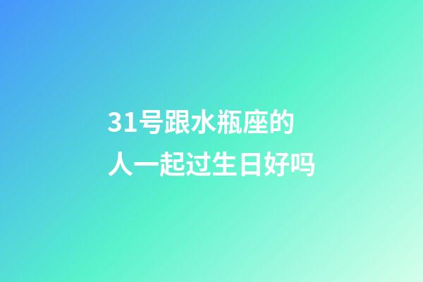 31号跟水瓶座的人一起过生日好吗-第1张-星座运势-玄机派