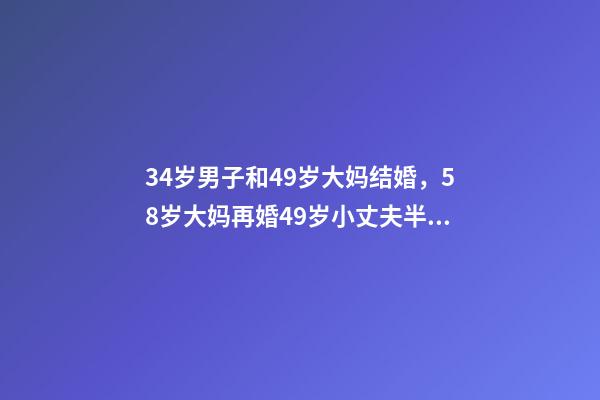 34岁男子和49岁大妈结婚，58岁大妈再婚49岁小丈夫半年后我年纪大了-第1张-观点-玄机派