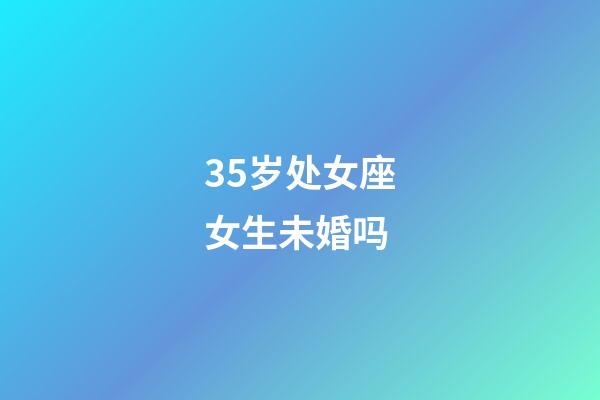 35岁处女座女生未婚吗-第1张-星座运势-玄机派