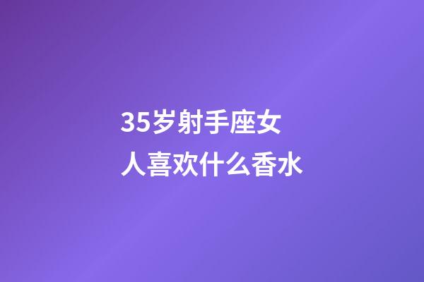 35岁射手座女人喜欢什么香水-第1张-星座运势-玄机派